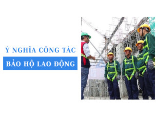 Ý nghĩa của công tác bảo hộ lao động và giải pháp nâng cao hiệu quả
