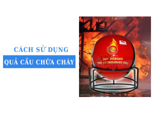 Cách sử dụng quả cầu chữa cháy và nguyên tắc vận hành an toàn