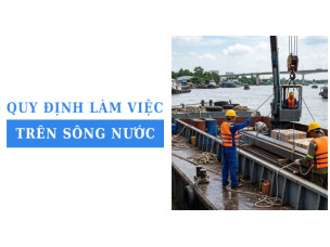 Quy định làm việc trên sông nước: Những yêu cầu bảo hộ cần biết