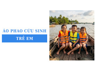 Kinh nghiệm chọn mua áo phao cứu sinh trẻ em an toàn và chất lượng